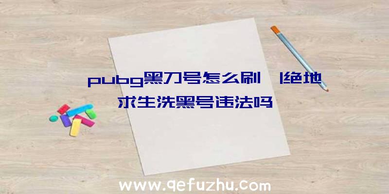 「pubg黑刀号怎么刷」|绝地求生洗黑号违法吗